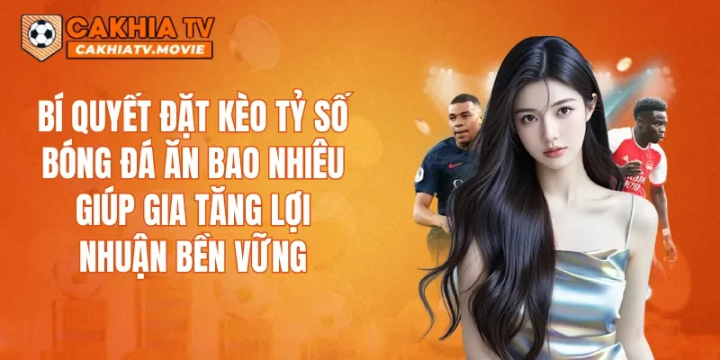 Bí quyết đặt kèo tỷ số bóng đá ăn bao nhiêu giúp gia tăng lợi nhuận bền vững