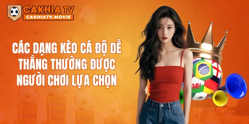 Các dạng kèo cá độ dễ thắng thường được người chơi lựa chọn