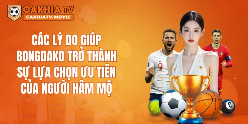 Các lý do giúp Bongdako trở thành sự lựa chọn ưu tiên của người hâm mộ