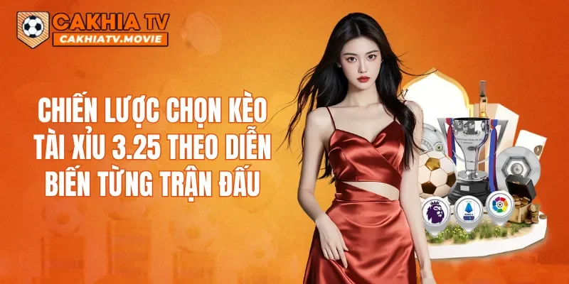 Chiến lược chọn kèo Tài Xỉu 3.25 theo diễn biến từng trận đấu