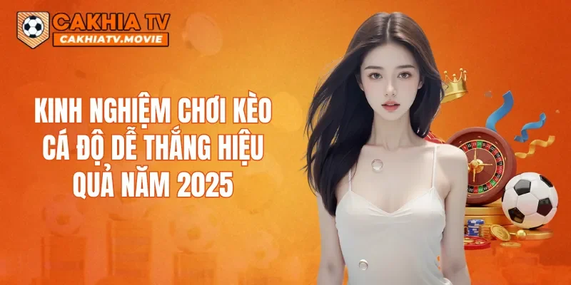 Kinh nghiệm chơi kèo cá độ dễ thắng hiệu quả năm 2025