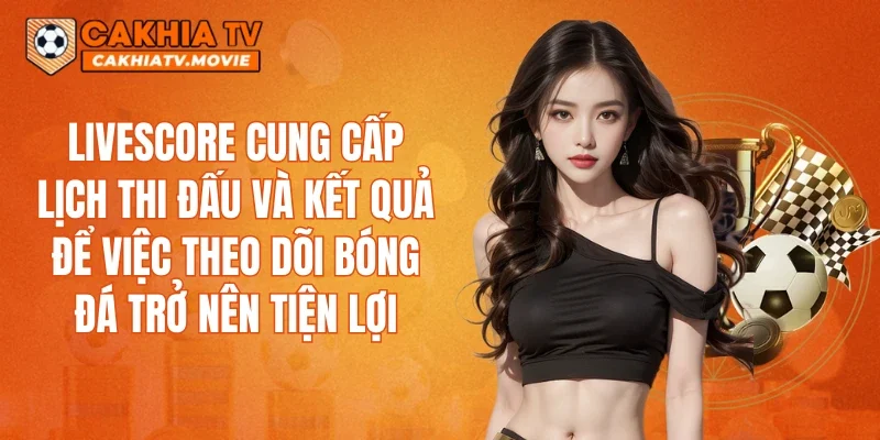 Livescore cung cấp lịch thi đấu và kết quả để việc theo dõi bóng đá trở nên tiện lợi