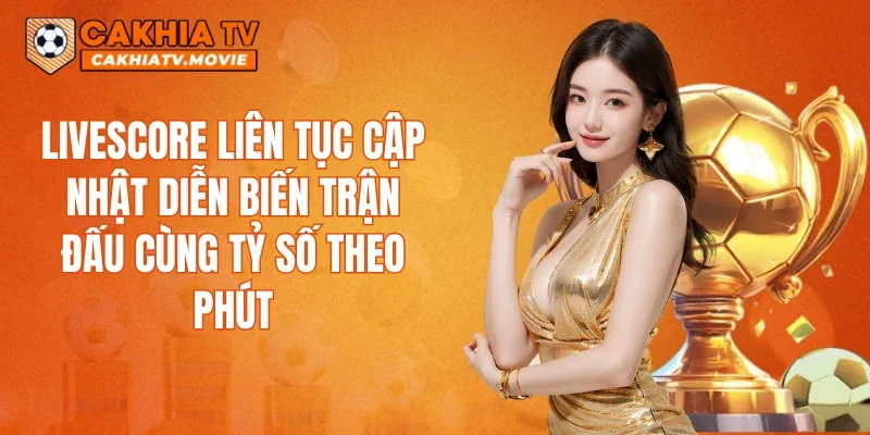 Livescore liên tục cập nhật diễn biến trận đấu cùng tỷ số theo phút