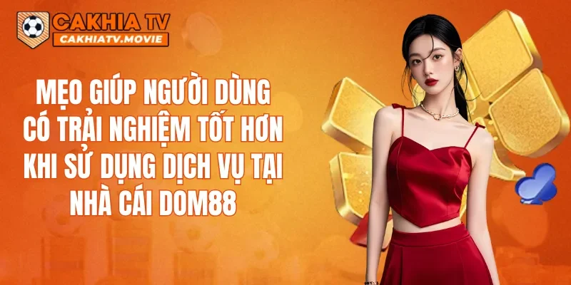 Mẹo giúp người dùng có trải nghiệm tốt hơn khi sử dụng dịch vụ tại nhà cái DOM88