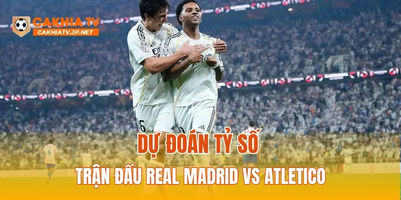 Dự đoán tỷ số trận đấu Real Madrid vs Atletico