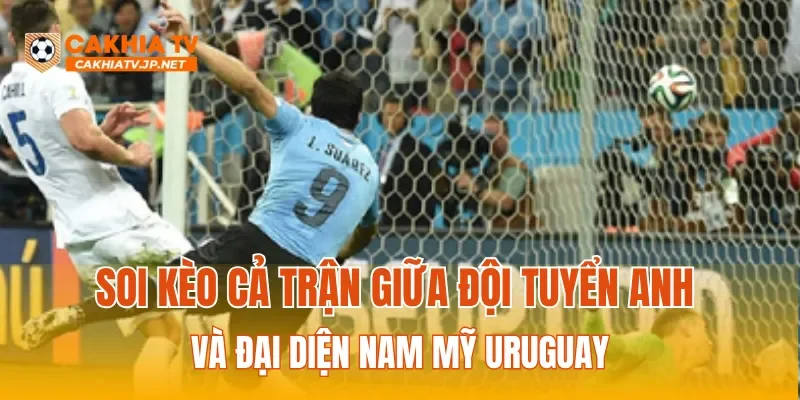 Soi kèo cả trận giữa đội tuyển Anh và đại diện Nam Mỹ Uruguay