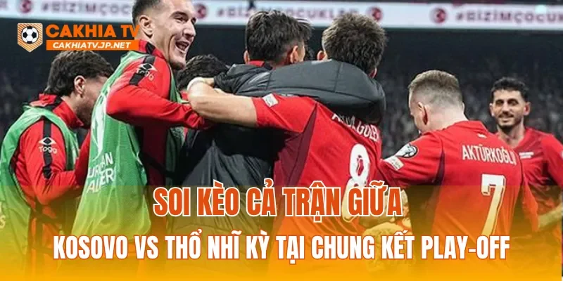 Soi kèo cả trận giữa Kosovo vs Thổ Nhĩ Kỳ tại chung kết play-off
