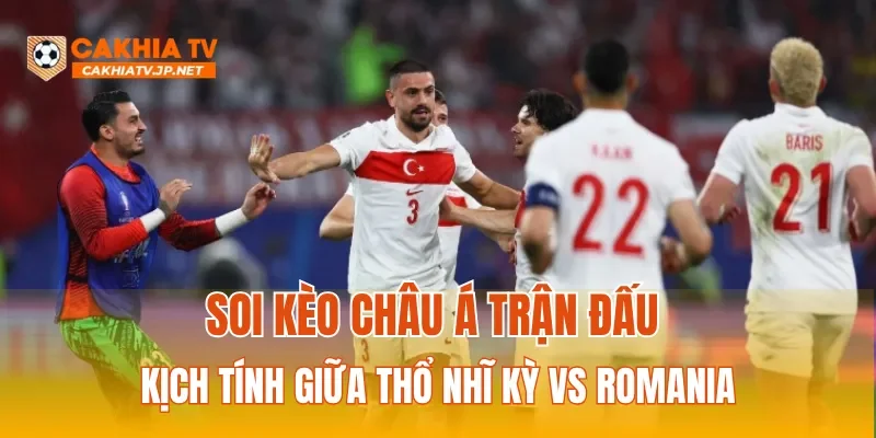 Soi kèo Châu Á trận đấu kịch tính giữa Thổ Nhĩ Kỳ vs Romania