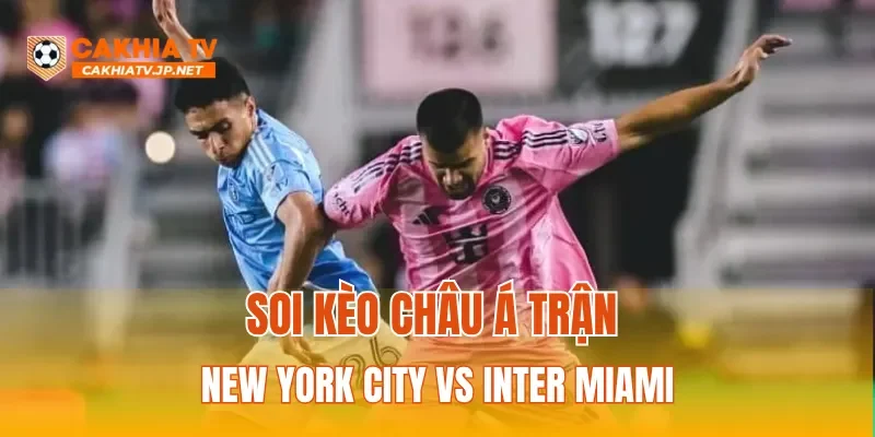 Soi kèo Châu Á trận New York City vs Inter Miami