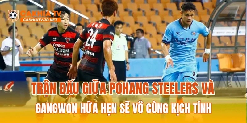 Trận đấu giữa Pohang Steelers và Gangwon hứa hẹn sẽ vô cùng kịch tính