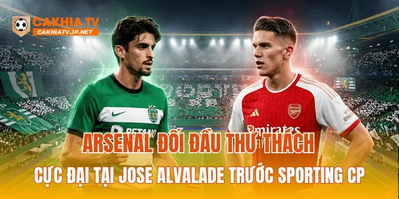 Arsenal đối đầu thử thách cực đại tại Jose Alvalade trước Sporting CP