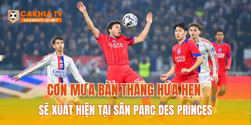 Cơn mưa bàn thắng hứa hẹn sẽ xuất hiện tại sân Parc des Princes