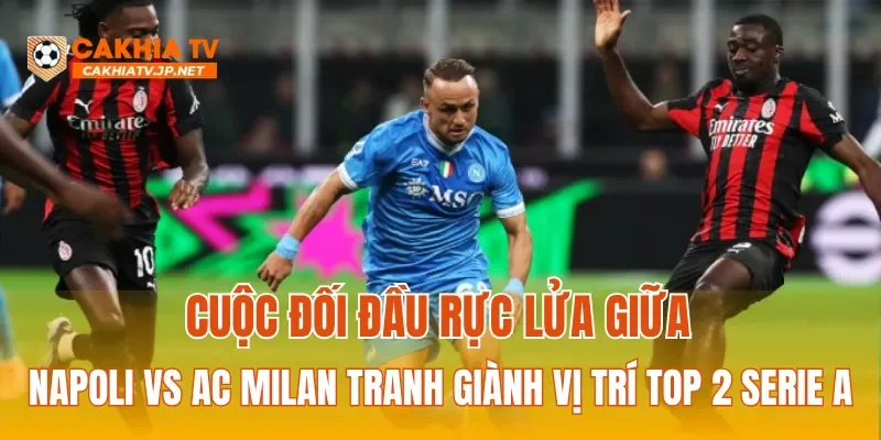 Cuộc đối đầu rực lửa giữa Napoli vs AC Milan tranh giành vị trí Top 2 Serie A