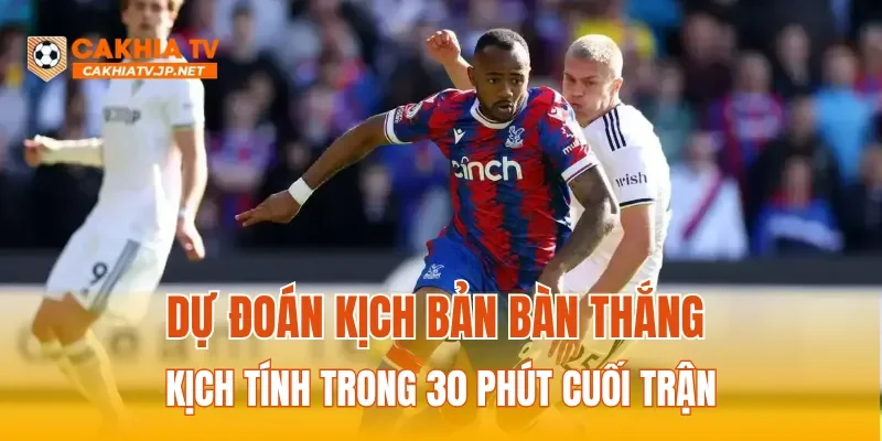 Dự đoán kịch bản bàn thắng kịch tính trong 30 phút cuối trận