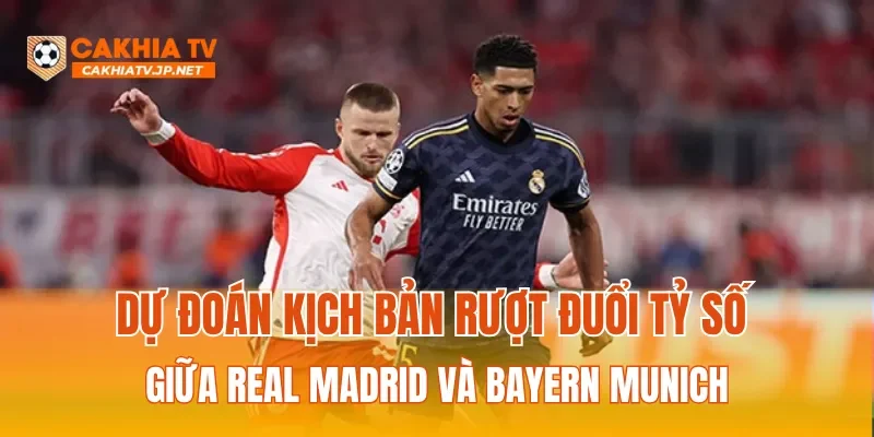 Dự đoán kịch bản rượt đuổi tỷ số giữa Real Madrid và Bayern Munich
