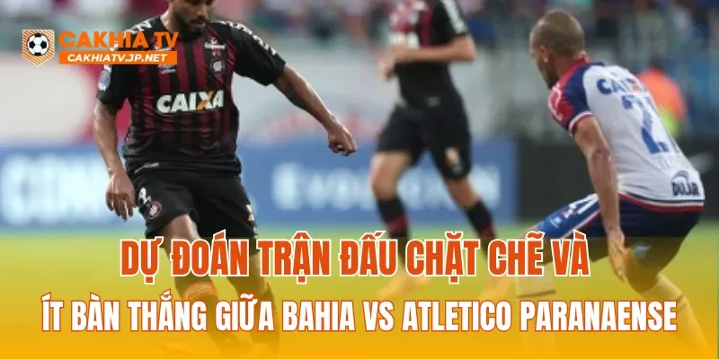 Dự đoán trận đấu chặt chẽ và ít bàn thắng giữa Bahia vs Atletico Paranaense