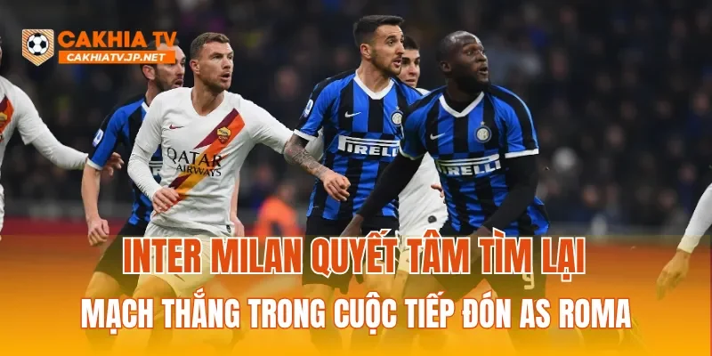 Inter Milan quyết tâm tìm lại mạch thắng trong cuộc tiếp đón AS Roma