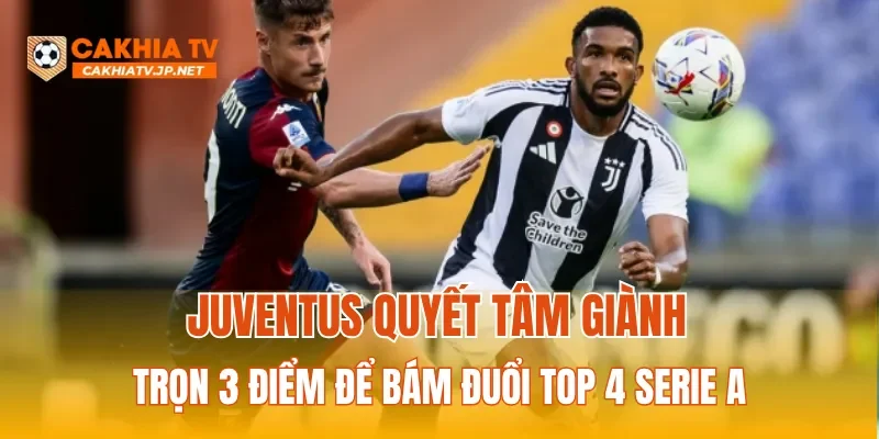 Juventus quyết tâm giành trọn 3 điểm để bám đuổi top 4 Serie A