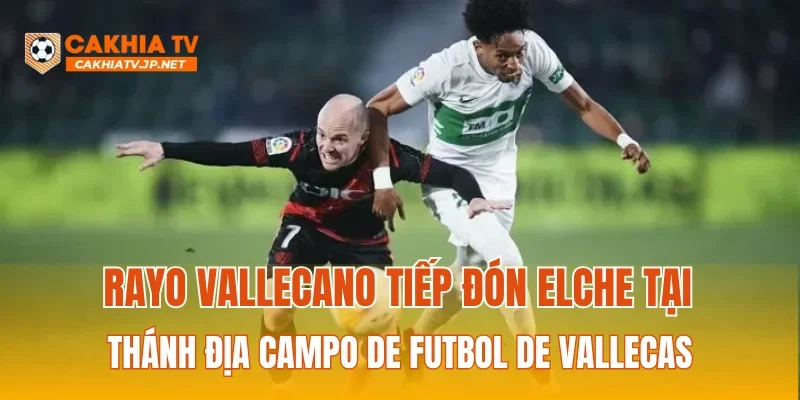 Rayo Vallecano tiếp đón Elche tại thánh địa Campo de Futbol de Vallecas