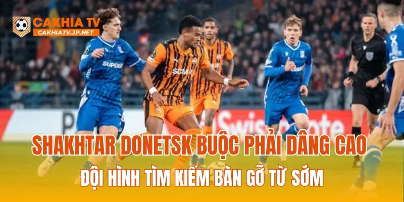 Shakhtar Donetsk buộc phải dâng cao đội hình tìm kiếm bàn gỡ từ sớm