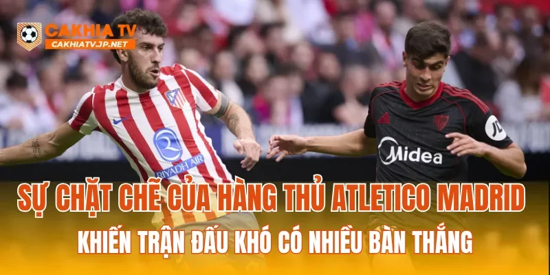 Sự chặt chẽ của hàng thủ Atletico Madrid khiến trận đấu khó có nhiều bàn thắng