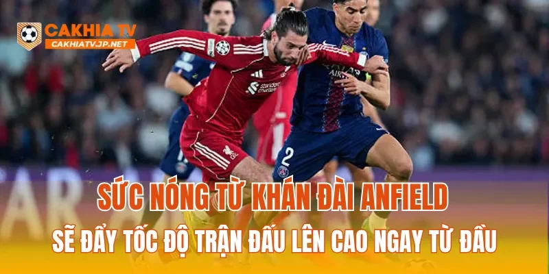 Sức nóng từ khán đài Anfield sẽ đẩy tốc độ trận đấu lên cao ngay từ đầu