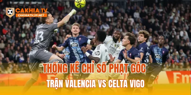 Thống kê chỉ số phạt góc và tình hình lực lượng trận Valencia Vs Celta Vigo