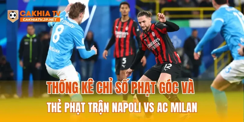 Thống kê chỉ số phạt góc và thẻ phạt trận Napoli Vs AC Milan