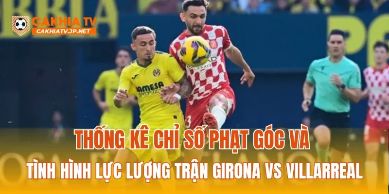 Thống kê chỉ số phạt góc và tình hình lực lượng trận Girona Vs Villarreal