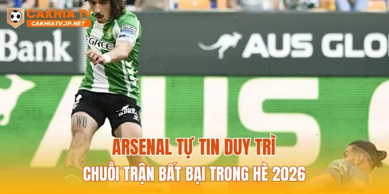 Arsenal tự tin duy trì chuỗi trận bất bại trong hè 2026