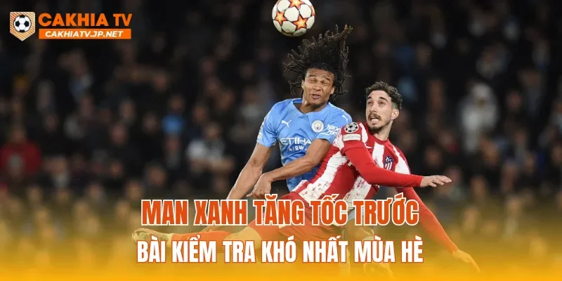 Man xanh tăng tốc trước bài kiểm tra khó nhất mùa hè