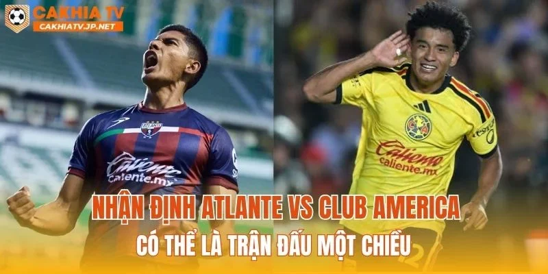 Nhận định Atlante vs Club America có thể là trận đấu một chiều