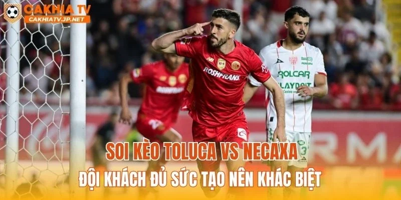 Soi kèo Toluca vs Necaxa: Đội khách đủ sức tạo nên khác biệt