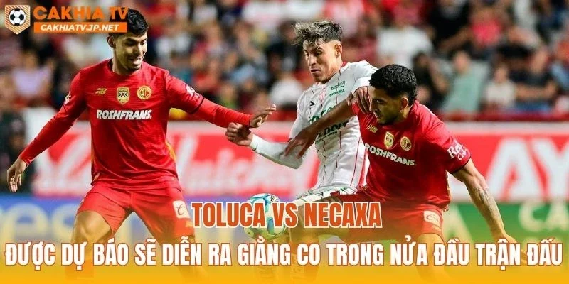 Toluca vs Necaxa được dự báo sẽ diễn ra giằng co trong nửa đầu trận đấu