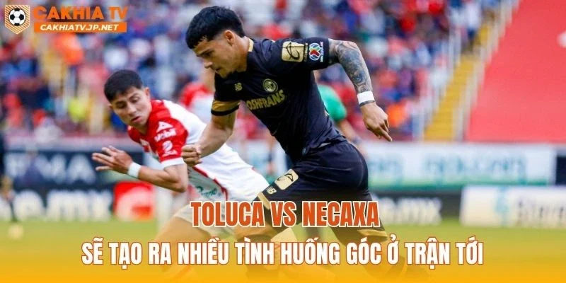 Toluca vs Necaxa sẽ tạo ra nhiều tình huống góc ở trận tới