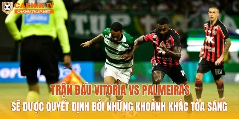 Trận đấu Vitoria vs Palmeiras sẽ được quyết định bởi những khoảnh khắc tỏa sáng