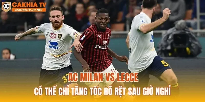 AC Milan vs Lecce có thể chỉ tăng tốc rõ rệt sau giờ nghỉ