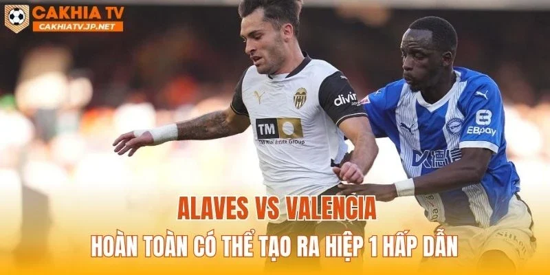Alaves vs Valencia hoàn toàn có thể tạo ra hiệp 1 hấp dẫn