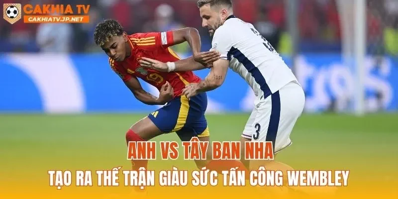 Anh vs Tây Ban Nha tạo ra thế trận giàu sức tấn công Wembley