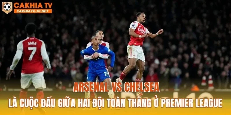 Arsenal vs Chelsea là cuộc đấu giữa hai đội toàn thắng ở Premier League