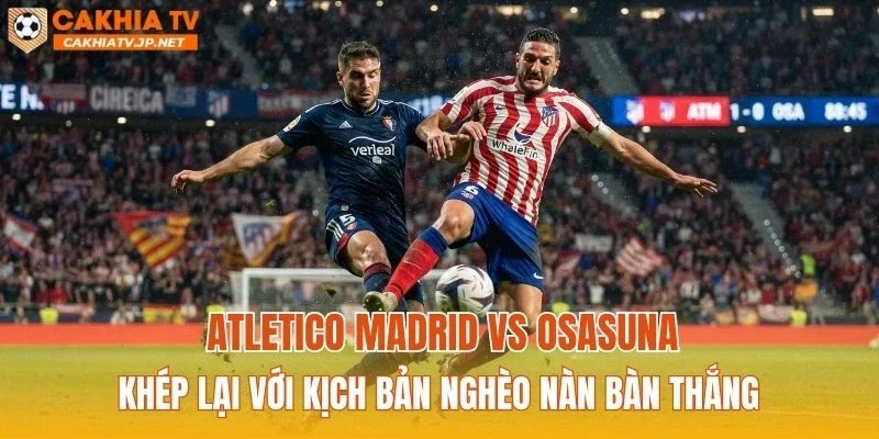 Atletico Madrid vs Osasuna khép lại với kịch bản nghèo nàn bàn thắng