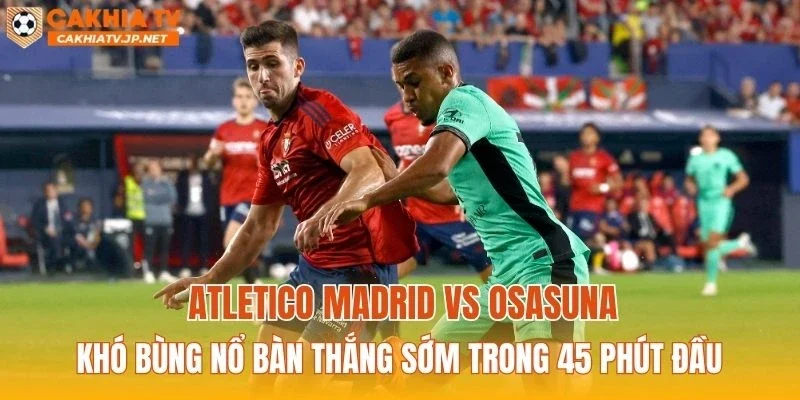 Atletico Madrid vs Osasuna khó bùng nổ bàn thắng sớm trong 45 phút đầu