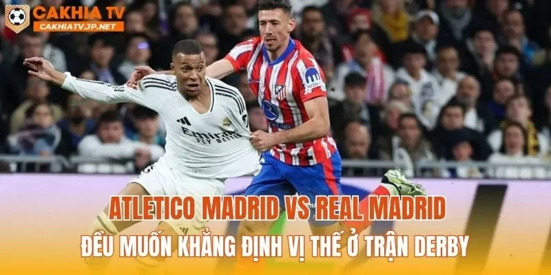 Atletico Madrid vs Real Madrid đều muốn khẳng định vị thế ở trận derby