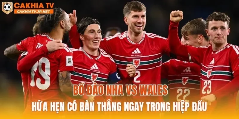 Bồ Đào Nha vs Wales hứa hẹn có bàn thắng ngay trong hiệp đầu