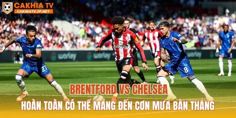 Brentford vs Chelsea hoàn toàn có thể mang đến cơn mưa bàn thắng