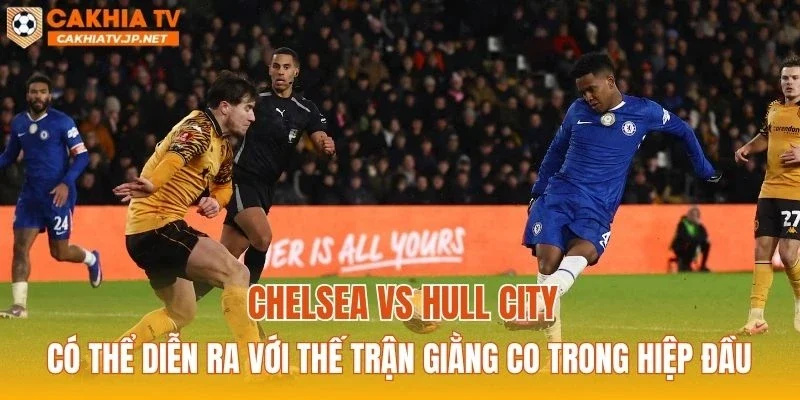 Chelsea vs Hull City có thể diễn ra với thế trận giằng co trong hiệp đầu