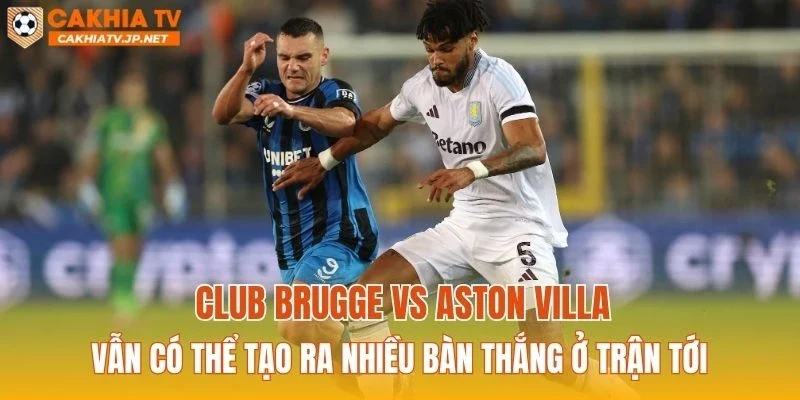 Club Brugge vs Aston Villa vẫn có thể tạo ra nhiều bàn thắng ở trận tới