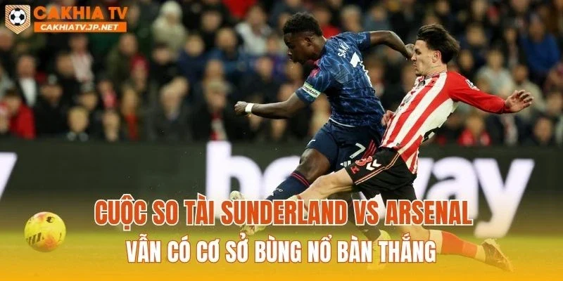 Cuộc so tài Sunderland vs Arsenal vẫn có cơ sở bùng nổ bàn thắng