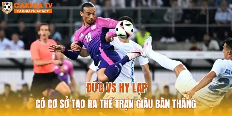 Đức vs Hy Lạp có cơ sở tạo ra thế trận giàu bàn thắng