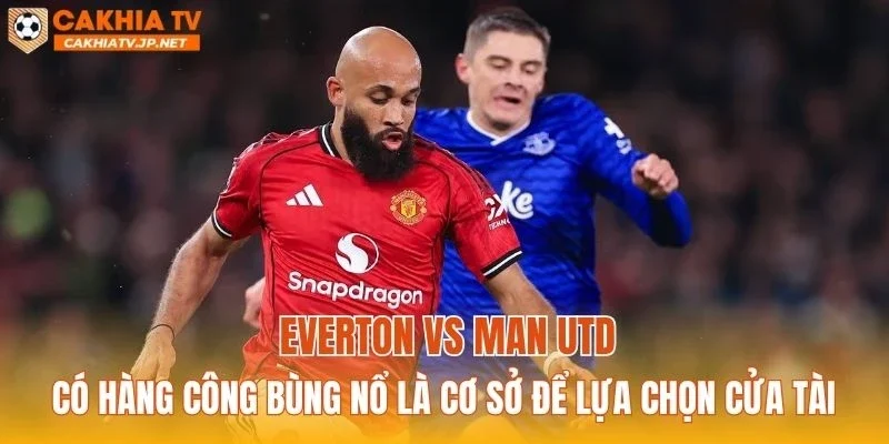Everton vs Man Utd có hàng công bùng nổ là cơ sở để lựa chọn cửa tài